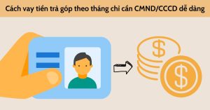 Vay tiền trả góp theo tháng chỉ cần CMND/CCCD